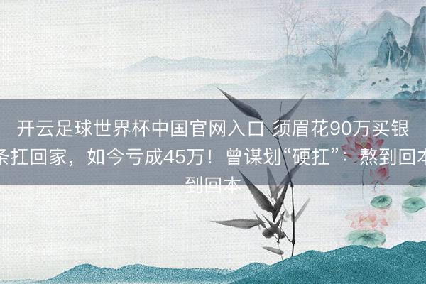 開云足球世界杯中國官網入口 須眉花90萬買銀條扛回家，如今虧成45萬！曾謀劃“硬扛”：熬到回本