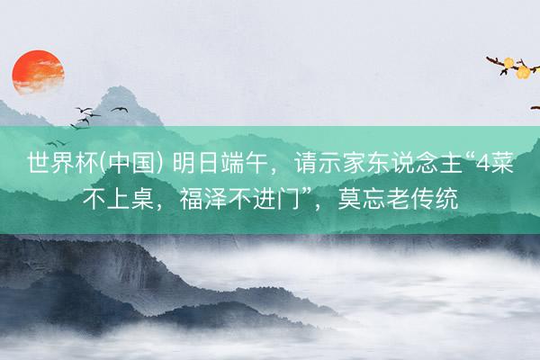世界杯(中國(guó)) 明日端午，請(qǐng)示家東說(shuō)念主“4菜不上桌，福澤不進(jìn)門(mén)”，莫忘老傳統(tǒng)