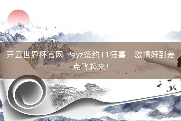 開云世界杯官網 Peyz簽約T1狂喜：激情好到差點飛起來！