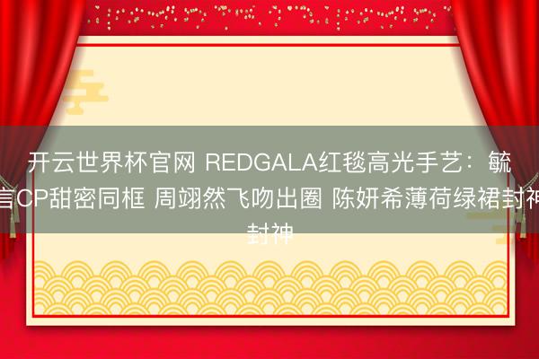 開云世界杯官網 REDGALA紅毯高光手藝：毓言CP甜密同框 周翊然飛吻出圈 陳妍希薄荷綠裙封神