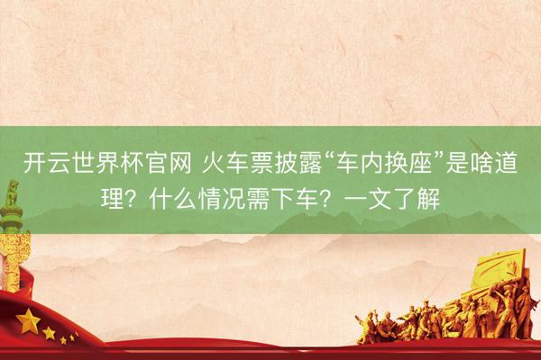 開云世界杯官網 火車票披露“車內換座”是啥道理？什么情況需下車？一文了解