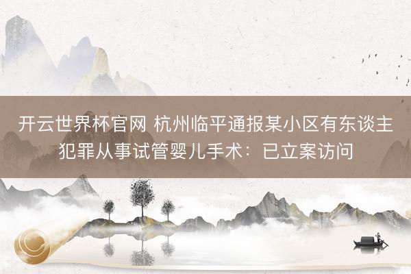 開云世界杯官網(wǎng) 杭州臨平通報某小區(qū)有東談主犯罪從事試管嬰兒手術：已立案訪問