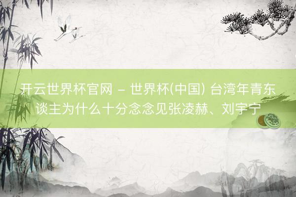 開云世界杯官網 - 世界杯(中國) 臺灣年青東談主為什么十分念念見張凌赫、劉宇寧